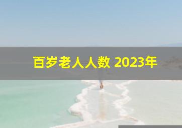 百岁老人人数 2023年